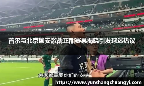 首尔与北京国安激战正酣赛果揭晓引发球迷热议