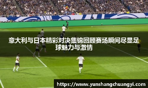 意大利与日本精彩对决集锦回顾赛场瞬间尽显足球魅力与激情