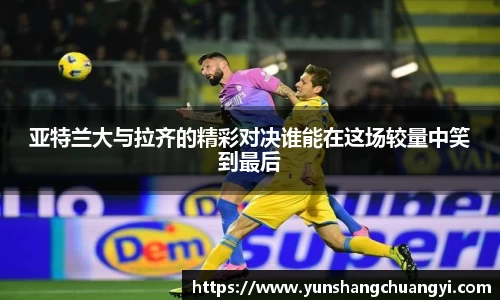 亚特兰大与拉齐的精彩对决谁能在这场较量中笑到最后