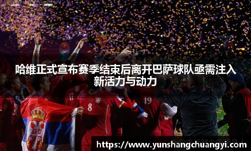 哈维正式宣布赛季结束后离开巴萨球队亟需注入新活力与动力